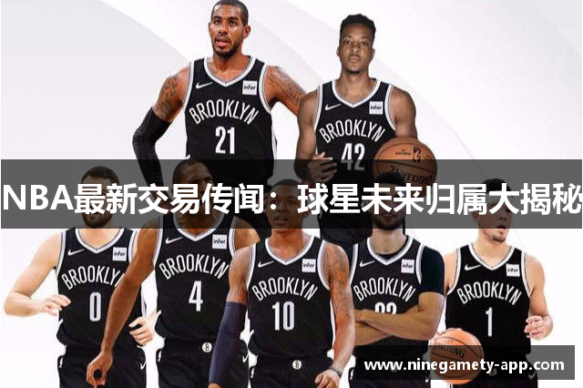 NBA最新交易传闻：球星未来归属大揭秘