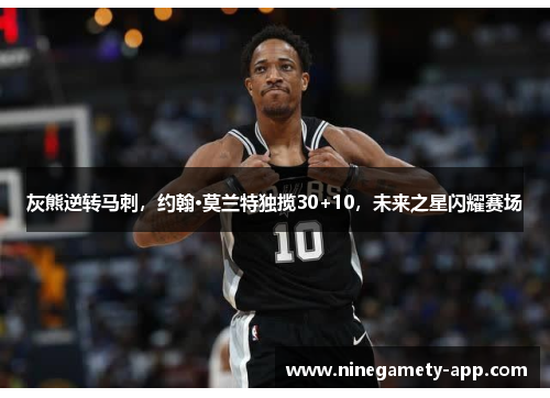 灰熊逆转马刺，约翰·莫兰特独揽30+10，未来之星闪耀赛场